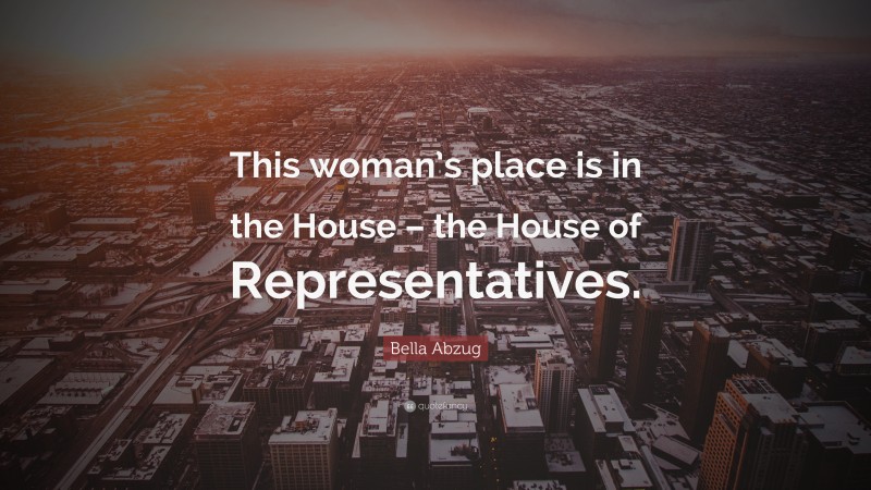 Bella Abzug Quote: “This woman’s place is in the House – the House of Representatives.”