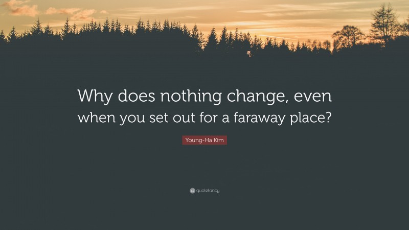 Young-Ha Kim Quote: “Why does nothing change, even when you set out for a faraway place?”