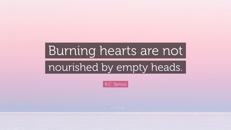 R.C. Sproul Quote: “Burning hearts are not nourished by empty heads.”