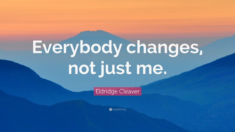 Eldridge Cleaver Quote: “Everybody changes, not just me.”