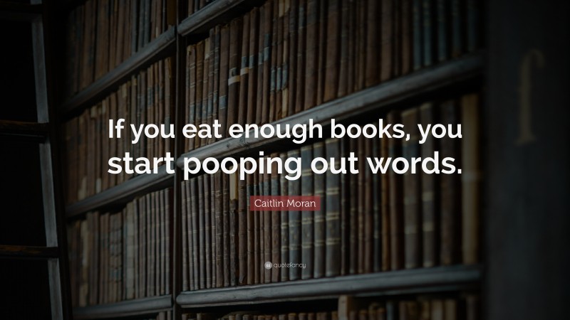 Caitlin Moran Quote: “If you eat enough books, you start pooping out words.”