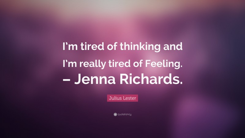 Julius Lester Quote: “I’m tired of thinking and I’m really tired of Feeling. – Jenna Richards.”