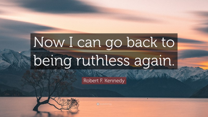Robert F. Kennedy Quote: “Now I can go back to being ruthless again.”