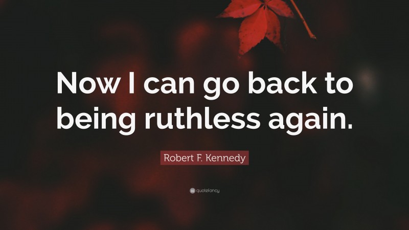 Robert F. Kennedy Quote: “Now I can go back to being ruthless again.”