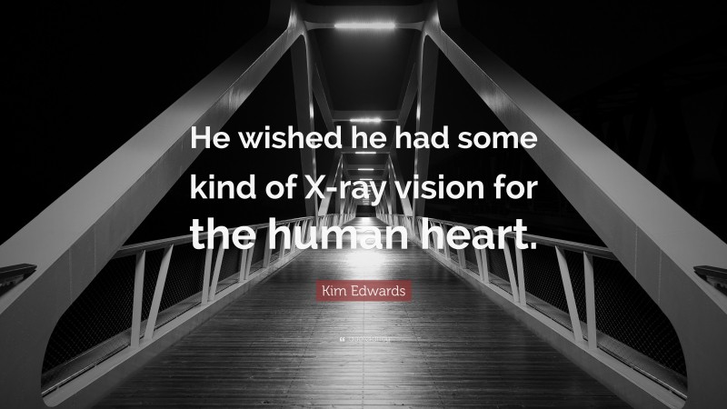 Kim Edwards Quote: “He wished he had some kind of X-ray vision for the human heart.”
