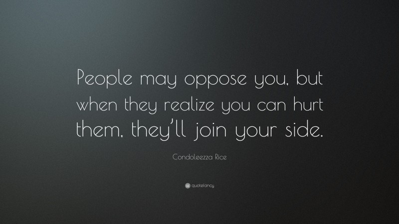 Condoleezza Rice Quote: “People may oppose you, but when they realize you can hurt them, they’ll join your side.”