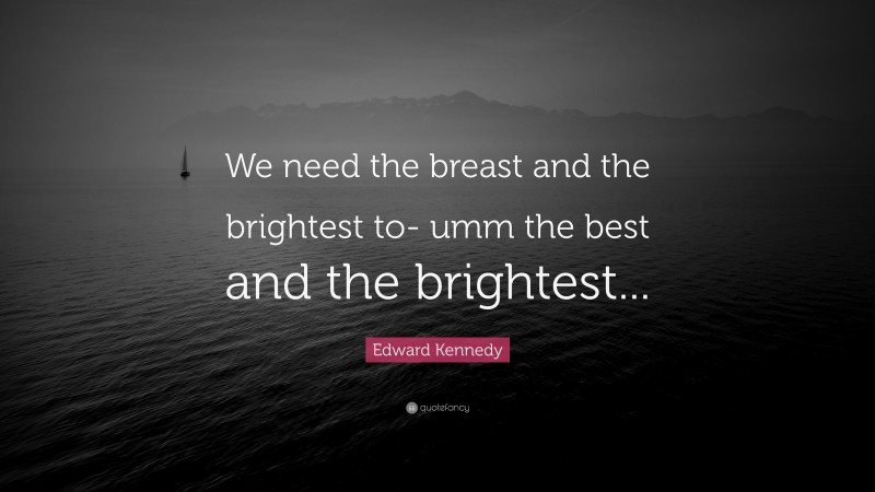 Edward Kennedy Quote: “We need the breast and the brightest to- umm the best and the brightest...”