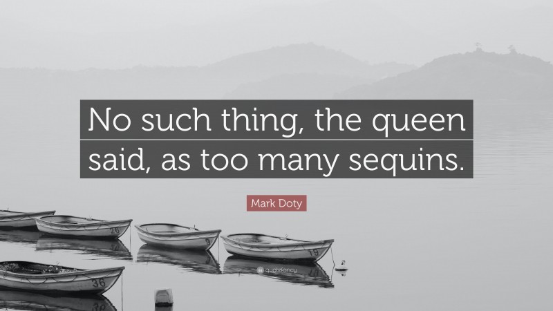 Mark Doty Quote: “No such thing, the queen said, as too many sequins.”