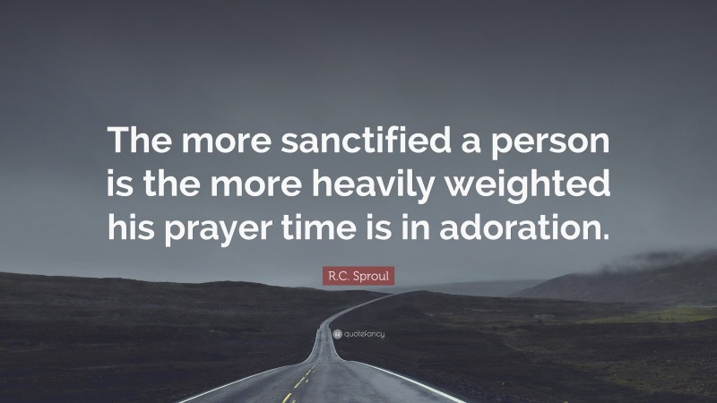 R.C. Sproul Quote: “The more sanctified a person is the more heavily weighted his prayer time is in adoration.”