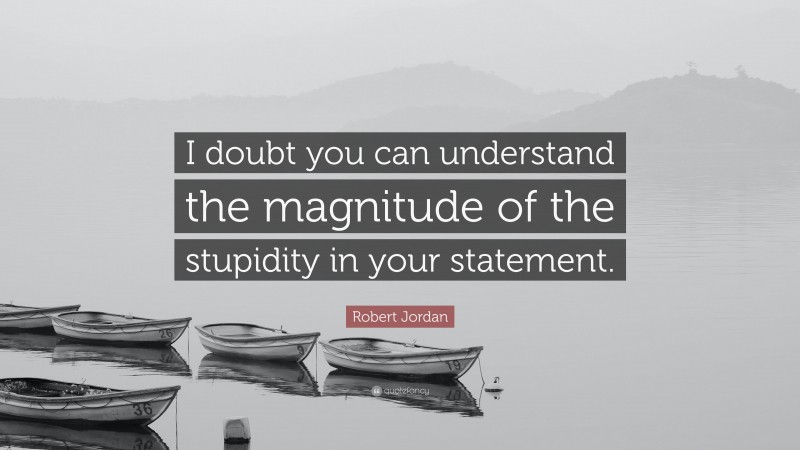 Robert Jordan Quote: “I doubt you can understand the magnitude of the stupidity in your statement.”