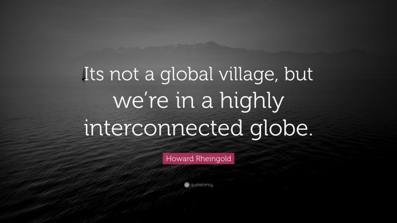 Howard Rheingold Quote: “Its not a global village, but we’re in a highly interconnected globe.”