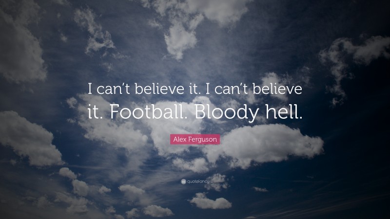 Alex Ferguson Quote: “I can’t believe it. I can’t believe it. Football. Bloody hell.”