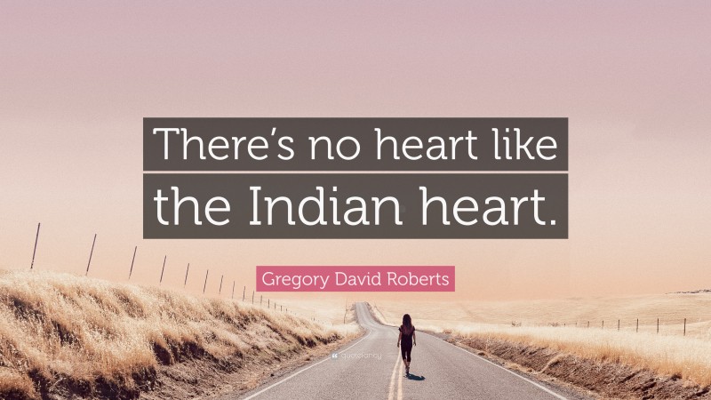 Gregory David Roberts Quote: “There’s no heart like the Indian heart.”