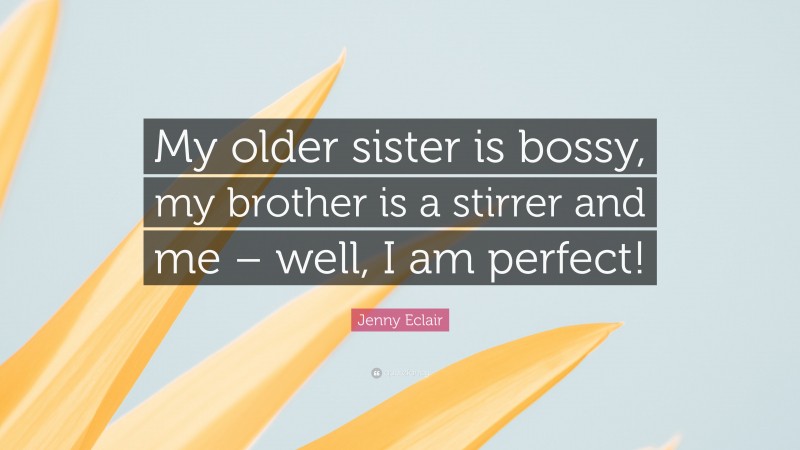 Jenny Eclair Quote: “My older sister is bossy, my brother is a stirrer and me – well, I am perfect!”