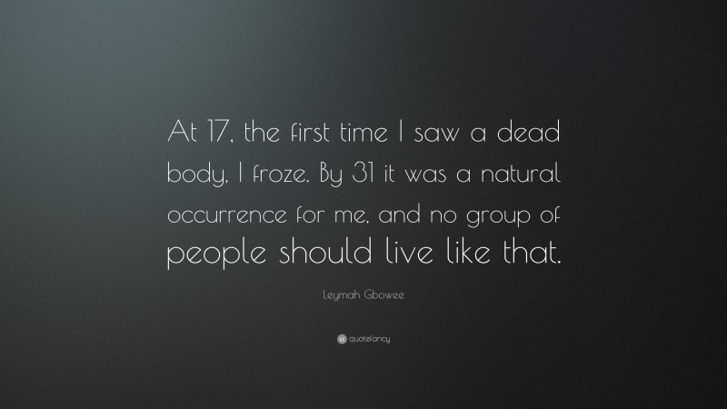 Leymah Gbowee Quote: “At 17, the first time I saw a dead body, I froze. By 31 it was a natural occurrence for me, and no group of people should live like that.”