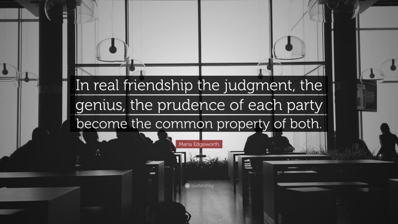 Maria Edgeworth Quote: “In real friendship the judgment, the genius, the prudence of each party become the common property of both.”