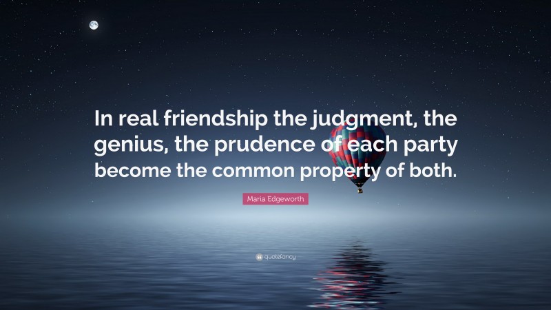 Maria Edgeworth Quote: “In real friendship the judgment, the genius, the prudence of each party become the common property of both.”
