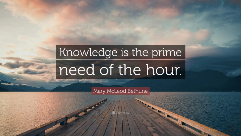 Mary McLeod Bethune Quote: “Knowledge is the prime need of the hour.”