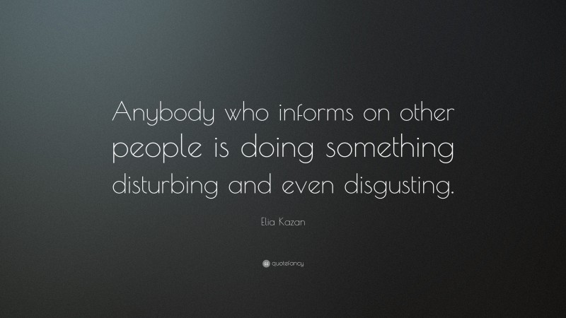 Elia Kazan Quote: “Anybody who informs on other people is doing something disturbing and even disgusting.”