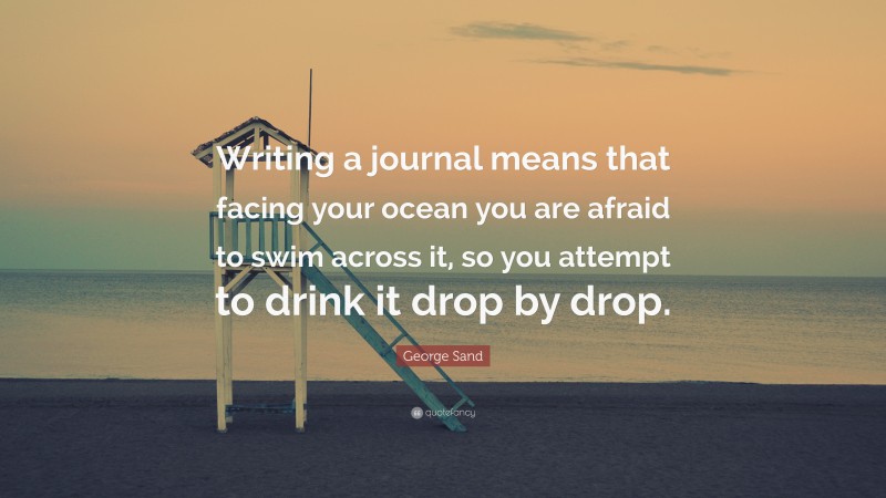 George Sand Quote: “Writing a journal means that facing your ocean you are afraid to swim across it, so you attempt to drink it drop by drop.”