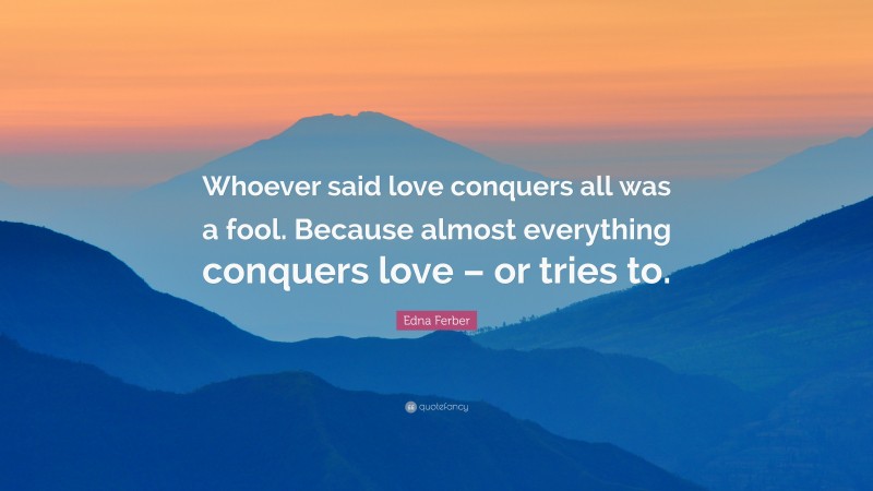Edna Ferber Quote: “Whoever said love conquers all was a fool. Because almost everything conquers love – or tries to.”