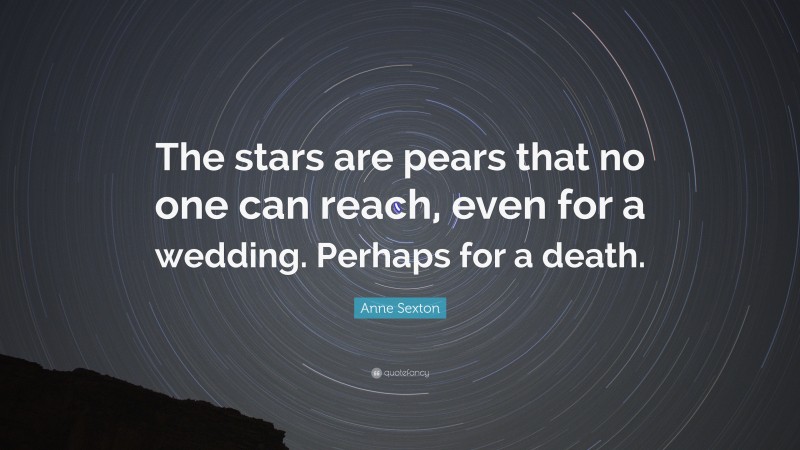 Anne Sexton Quote: “The stars are pears that no one can reach, even for a wedding. Perhaps for a death.”