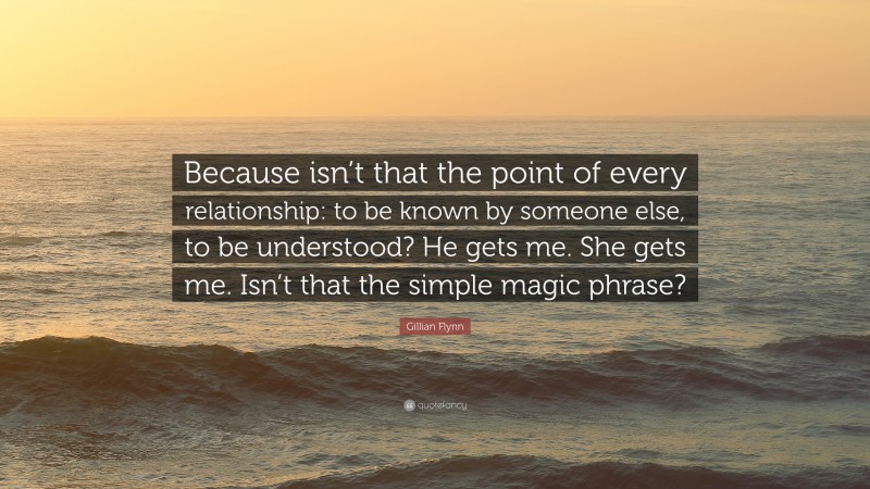 Gillian Flynn Quote: “Because isn’t that the point of every relationship: to be known by someone else, to be understood? He gets me. She gets me. Isn’t that the simple magic phrase?”
