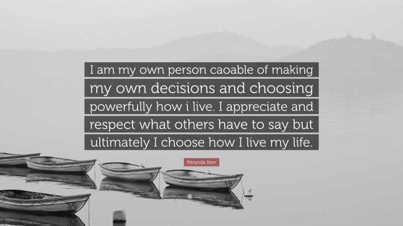 Miranda Kerr Quote: “I am my own person caoable of making my own decisions and choosing powerfully how i live. I appreciate and respect what others have to say but ultimately I choose how I live my life.”
