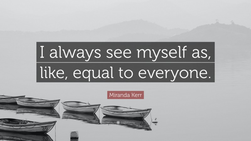 Miranda Kerr Quote: “I always see myself as, like, equal to everyone.”