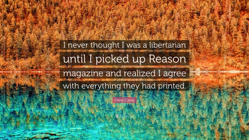 Drew Carey Quote: “I never thought I was a libertarian until I picked up Reason magazine and realized I agree with everything they had printed.”
