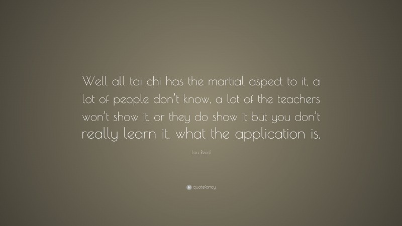 Lou Reed Quote: “Well all tai chi has the martial aspect to it, a lot of people don’t know, a lot of the teachers won’t show it, or they do show it but you don’t really learn it, what the application is.”