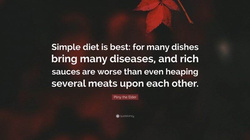 Pliny the Elder Quote: “Simple diet is best: for many dishes bring many diseases, and rich sauces are worse than even heaping several meats upon each other.”