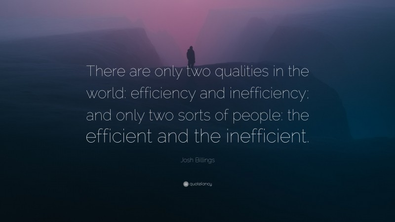 Josh Billings Quote: “There are only two qualities in the world: efficiency and inefficiency; and only two sorts of people: the efficient and the inefficient.”
