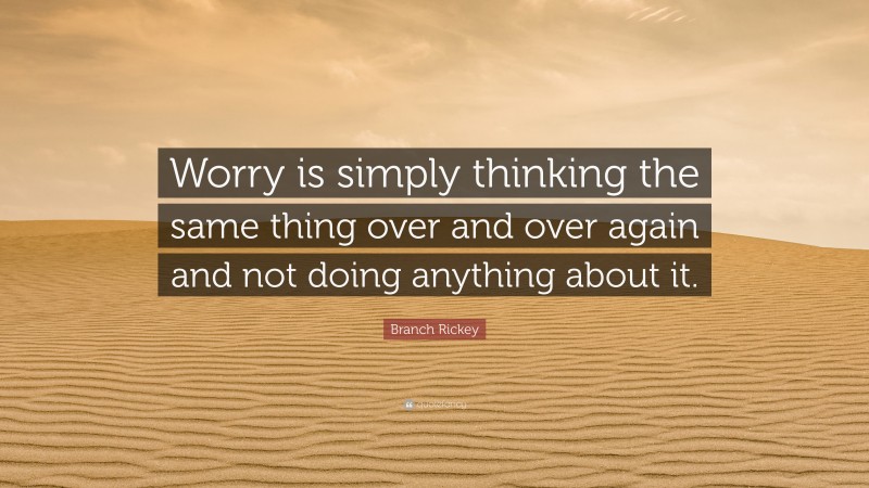 Branch Rickey Quote: “Worry is simply thinking the same thing over and over again and not doing anything about it.”