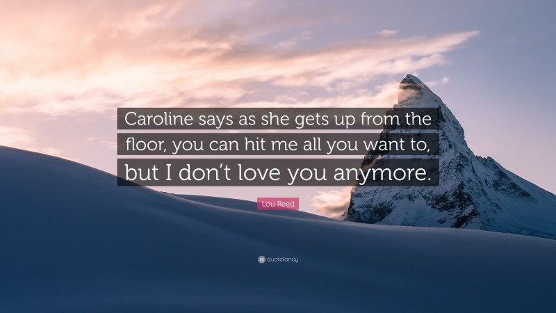 Lou Reed Quote: “Caroline says as she gets up from the floor, you can hit me all you want to, but I don’t love you anymore.”