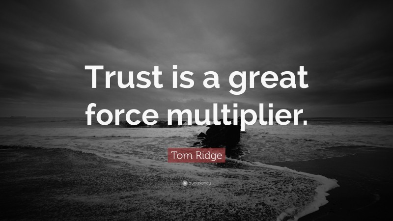 Tom Ridge Quote: “Trust is a great force multiplier.”