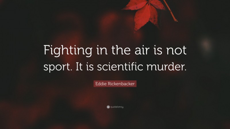 Eddie Rickenbacker Quote: “Fighting in the air is not sport. It is scientific murder.”