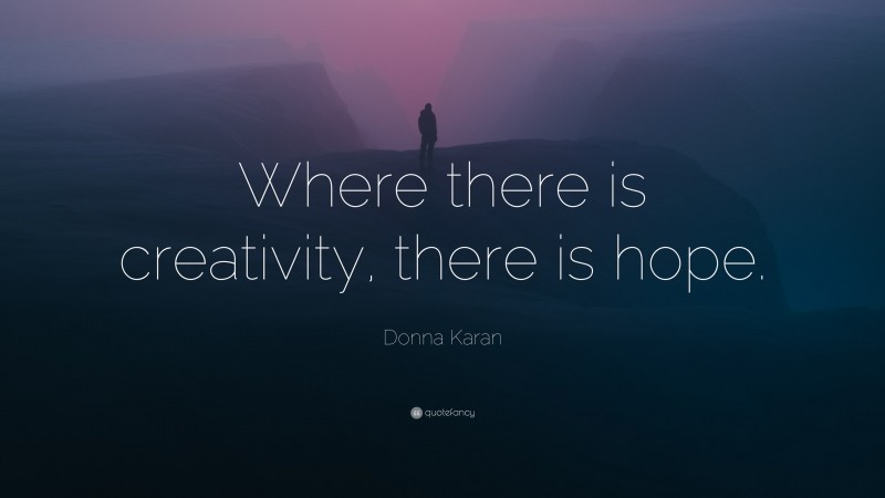 Donna Karan Quote: “Where there is creativity, there is hope.”