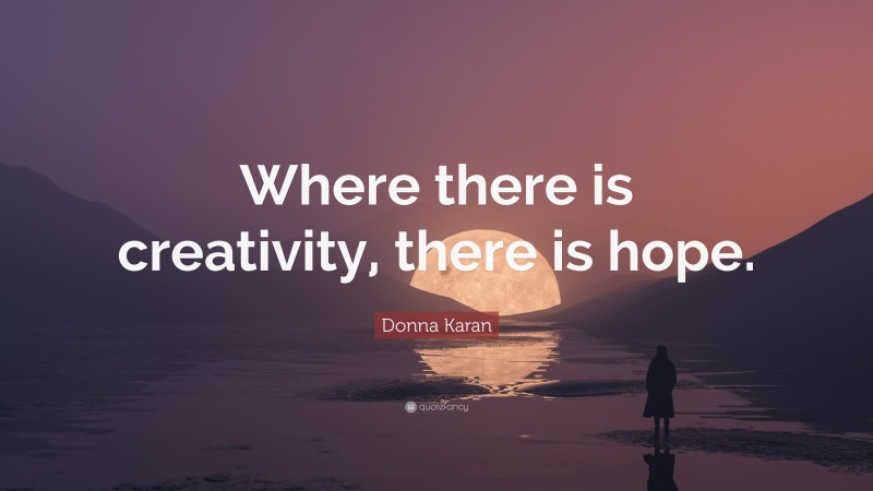 Donna Karan Quote: “Where there is creativity, there is hope.”