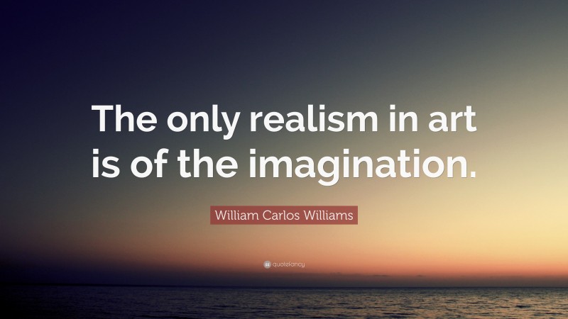 William Carlos Williams Quote: “The only realism in art is of the imagination.”