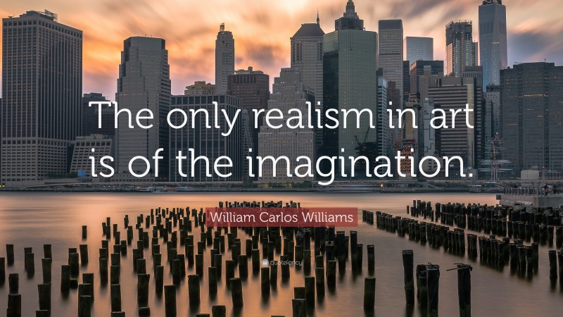 William Carlos Williams Quote: “The only realism in art is of the imagination.”
