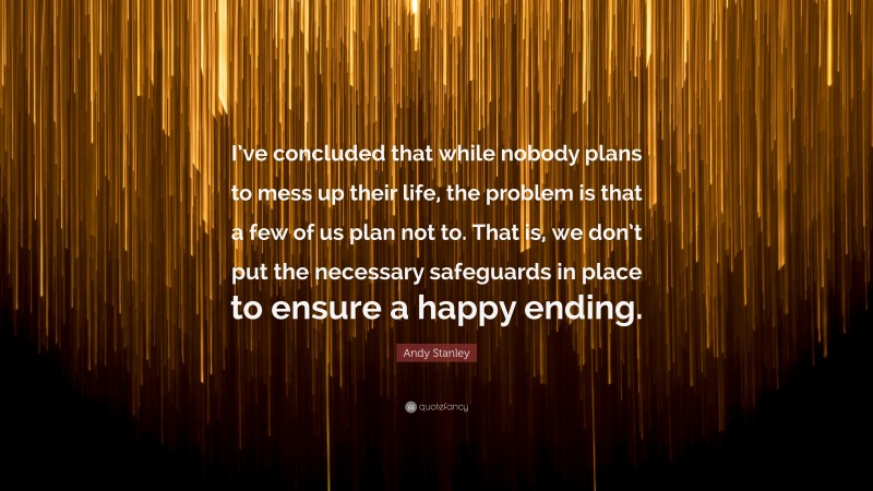 Andy Stanley Quote: “I’ve concluded that while nobody plans to mess up their life, the problem is that a few of us plan not to. That is, we don’t put the necessary safeguards in place to ensure a happy ending.”