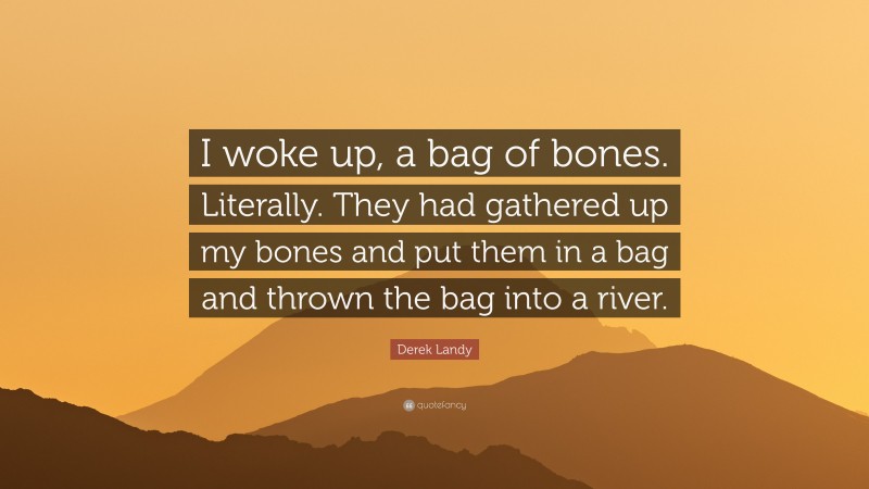 Derek Landy Quote: “I woke up, a bag of bones. Literally. They had gathered up my bones and put them in a bag and thrown the bag into a river.”