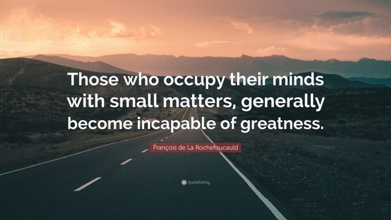 François de La Rochefoucauld Quote: “Those who occupy their minds with small matters, generally become incapable of greatness.”