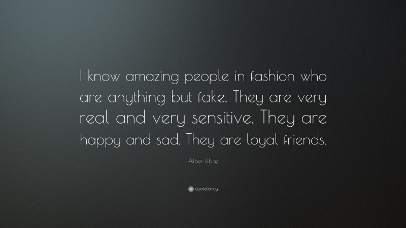 Alber Elbaz Quote: “I know amazing people in fashion who are anything but fake. They are very real and very sensitive. They are happy and sad. They are loyal friends.”