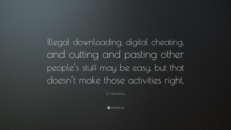 G. Hannelius Quote: “Illegal downloading, digital cheating, and cutting and pasting other people’s stuff may be easy, but that doesn’t make those activities right.”
