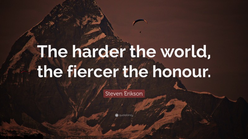 Steven Erikson Quote: “The harder the world, the fiercer the honour.”