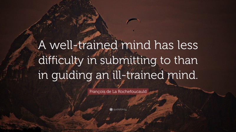 François de La Rochefoucauld Quote: “A well-trained mind has less difficulty in submitting to than in guiding an ill-trained mind.”