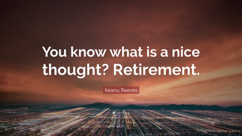 Keanu Reeves Quote: “You know what is a nice thought? Retirement.”