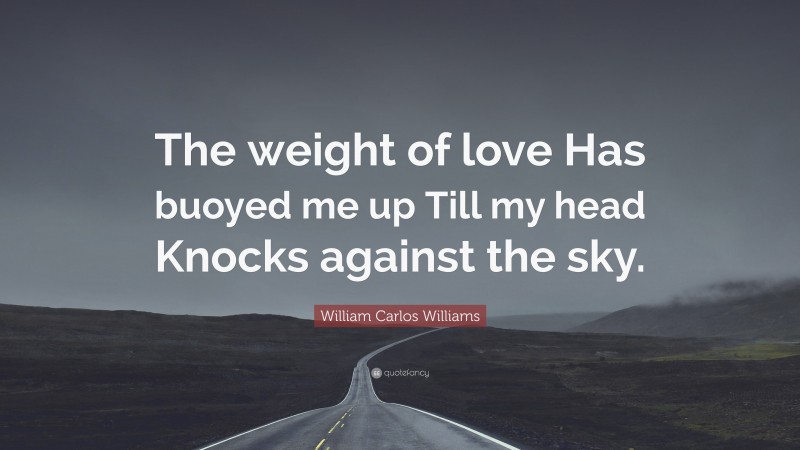 William Carlos Williams Quote: “The weight of love Has buoyed me up Till my head Knocks against the sky.”